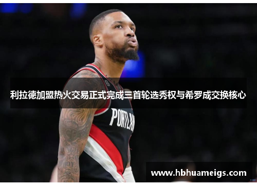利拉德加盟热火交易正式完成三首轮选秀权与希罗成交换核心