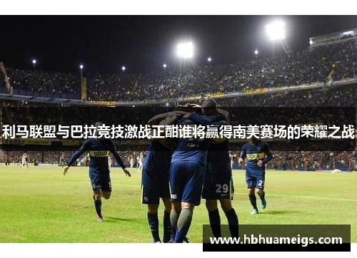 利马联盟与巴拉竞技激战正酣谁将赢得南美赛场的荣耀之战
