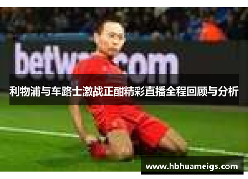 利物浦与车路士激战正酣精彩直播全程回顾与分析