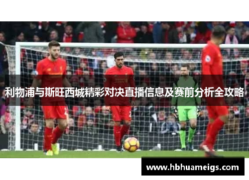 利物浦与斯旺西城精彩对决直播信息及赛前分析全攻略