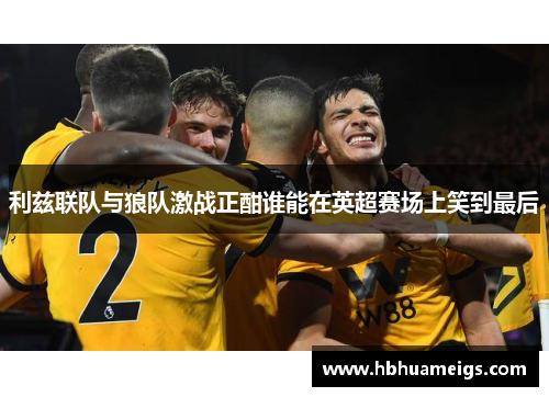 利兹联队与狼队激战正酣谁能在英超赛场上笑到最后