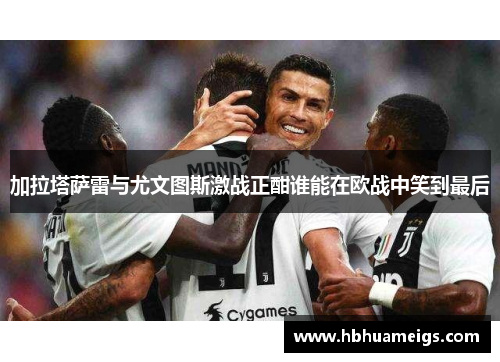 加拉塔萨雷与尤文图斯激战正酣谁能在欧战中笑到最后