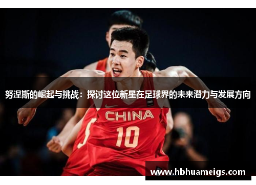 努涅斯的崛起与挑战：探讨这位新星在足球界的未来潜力与发展方向