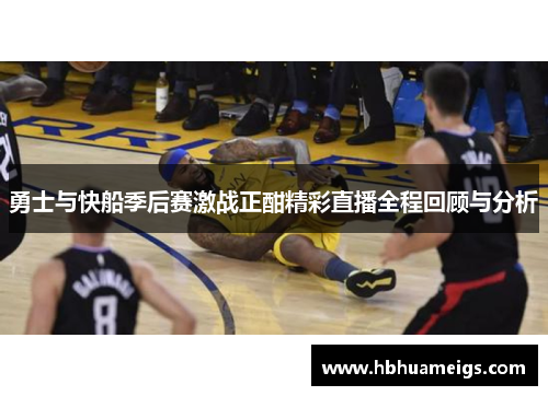 勇士与快船季后赛激战正酣精彩直播全程回顾与分析