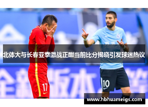 北体大与长春亚泰激战正酣当前比分揭晓引发球迷热议