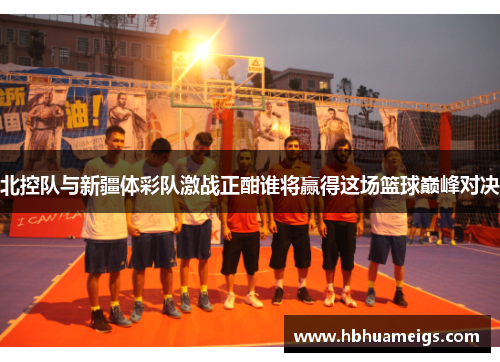 北控队与新疆体彩队激战正酣谁将赢得这场篮球巅峰对决