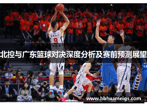 北控与广东篮球对决深度分析及赛前预测展望