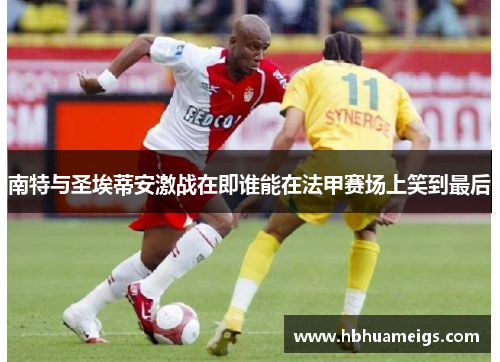 南特与圣埃蒂安激战在即谁能在法甲赛场上笑到最后