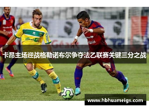 卡昂主场迎战格勒诺布尔争夺法乙联赛关键三分之战