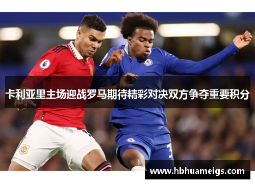 卡利亚里主场迎战罗马期待精彩对决双方争夺重要积分