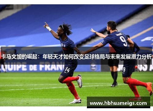 卡马文加的崛起：年轻天才如何改变足球格局与未来发展潜力分析