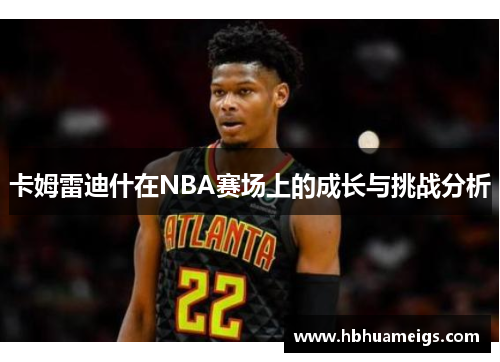 卡姆雷迪什在NBA赛场上的成长与挑战分析
