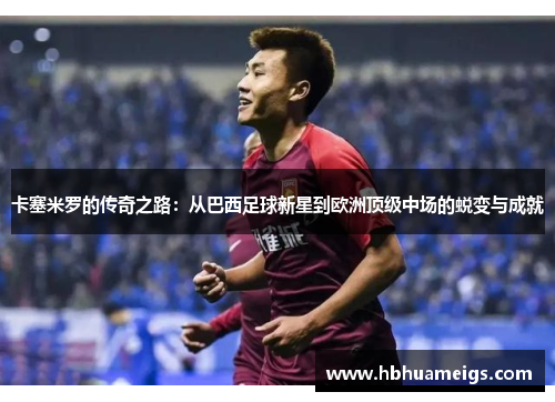 卡塞米罗的传奇之路：从巴西足球新星到欧洲顶级中场的蜕变与成就