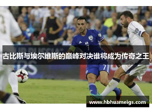 古比斯与埃尔维斯的巅峰对决谁将成为传奇之王