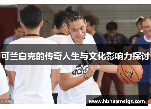 可兰白克的传奇人生与文化影响力探讨