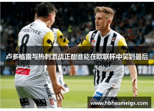 卢多格雷与热刺激战正酣谁能在欧联杯中笑到最后