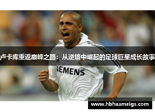 卢卡库重返巅峰之路：从逆境中崛起的足球巨星成长故事