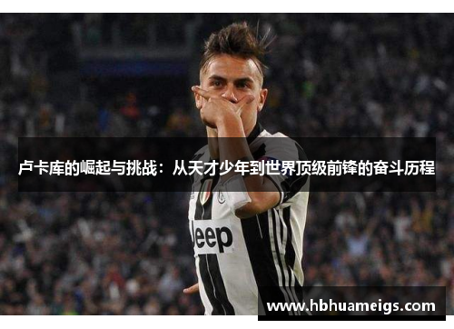 卢卡库的崛起与挑战：从天才少年到世界顶级前锋的奋斗历程