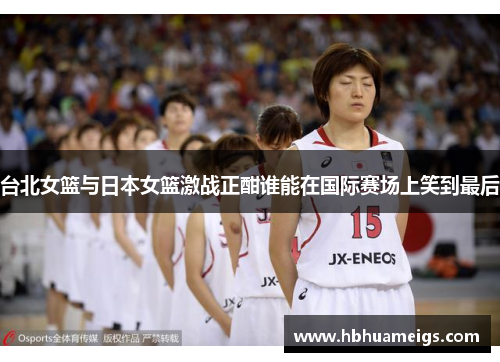 台北女篮与日本女篮激战正酣谁能在国际赛场上笑到最后