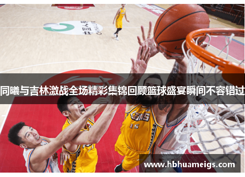 同曦与吉林激战全场精彩集锦回顾篮球盛宴瞬间不容错过