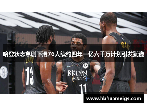 哈登状态急剧下滑76人续约四年一亿六千万计划引发犹豫