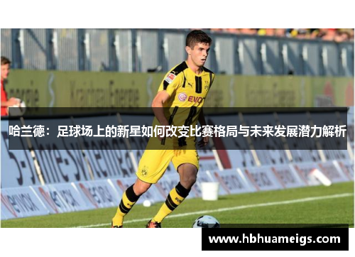 哈兰德：足球场上的新星如何改变比赛格局与未来发展潜力解析