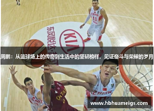 周鹏：从篮球场上的传奇到生活中的坚韧榜样，见证奋斗与荣耀的岁月