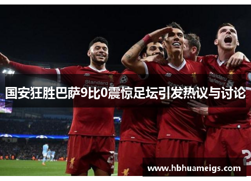 国安狂胜巴萨9比0震惊足坛引发热议与讨论