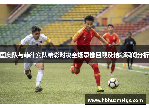 国奥队与菲律宾队精彩对决全场录像回顾及精彩瞬间分析