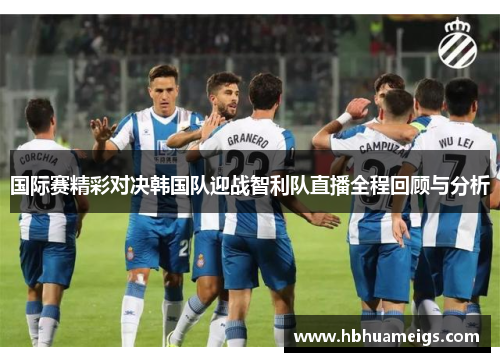 国际赛精彩对决韩国队迎战智利队直播全程回顾与分析