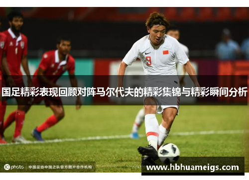 国足精彩表现回顾对阵马尔代夫的精彩集锦与精彩瞬间分析