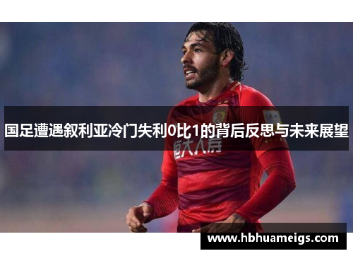 国足遭遇叙利亚冷门失利0比1的背后反思与未来展望