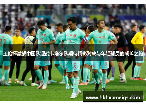 土伦杯激战中国队迎战卡塔尔队期待精彩对决与年轻球员的成长之路