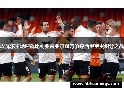 埃瓦尔主场迎战比利亚雷亚尔双方争夺西甲宝贵积分之战