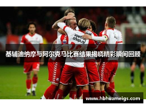 基辅迪纳摩与阿尔克马比赛结果揭晓精彩瞬间回顾