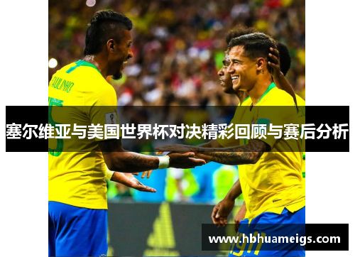 塞尔维亚与美国世界杯对决精彩回顾与赛后分析