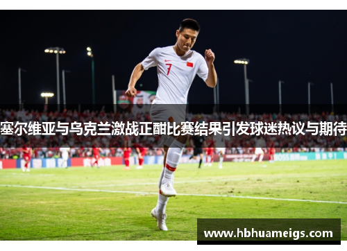 塞尔维亚与乌克兰激战正酣比赛结果引发球迷热议与期待