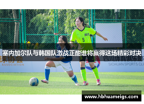 塞内加尔队与韩国队激战正酣谁将赢得这场精彩对决