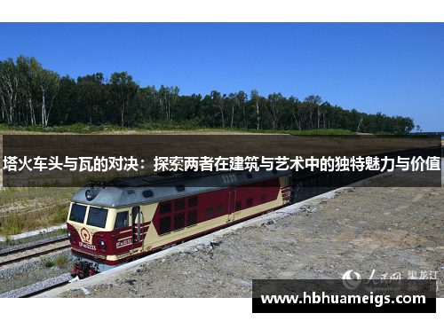塔火车头与瓦的对决：探索两者在建筑与艺术中的独特魅力与价值