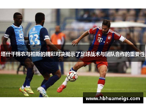 塔什干棉农与柏斯的精彩对决揭示了足球战术与团队合作的重要性