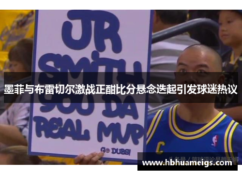 墨菲与布雷切尔激战正酣比分悬念迭起引发球迷热议