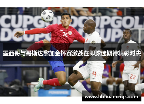 墨西哥与哥斯达黎加金杯赛激战在即球迷期待精彩对决