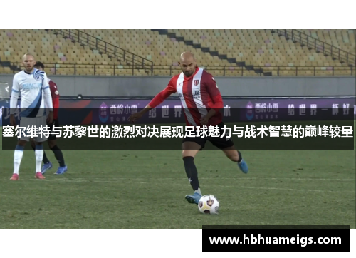 塞尔维特与苏黎世的激烈对决展现足球魅力与战术智慧的巅峰较量