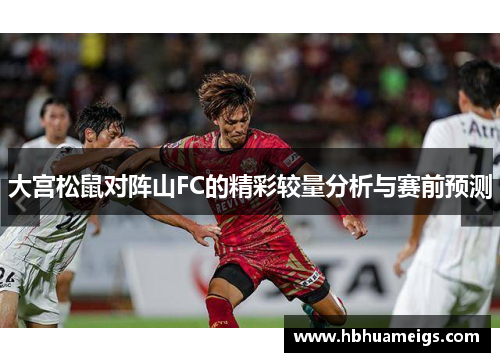 大宫松鼠对阵山FC的精彩较量分析与赛前预测