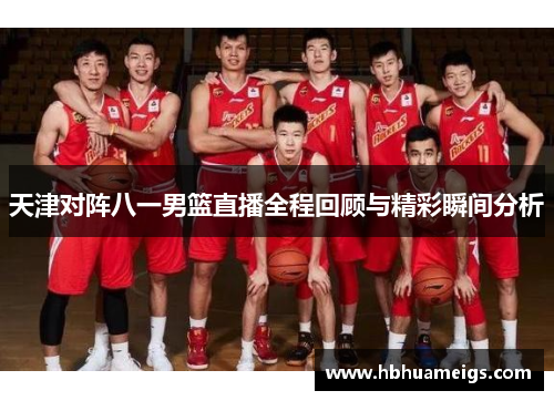 天津对阵八一男篮直播全程回顾与精彩瞬间分析
