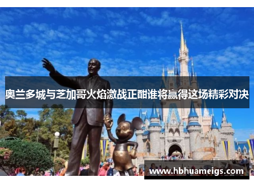 奥兰多城与芝加哥火焰激战正酣谁将赢得这场精彩对决