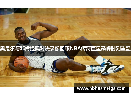 奥尼尔与邓肯经典对决录像回顾NBA传奇巨星巅峰时刻重温