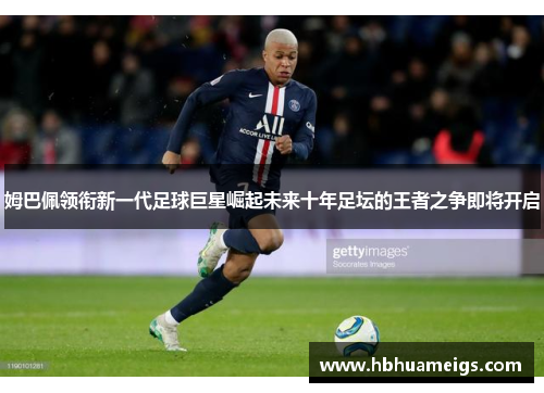 姆巴佩领衔新一代足球巨星崛起未来十年足坛的王者之争即将开启