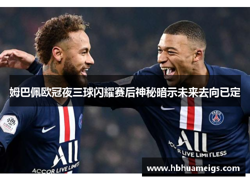 姆巴佩欧冠夜三球闪耀赛后神秘暗示未来去向已定