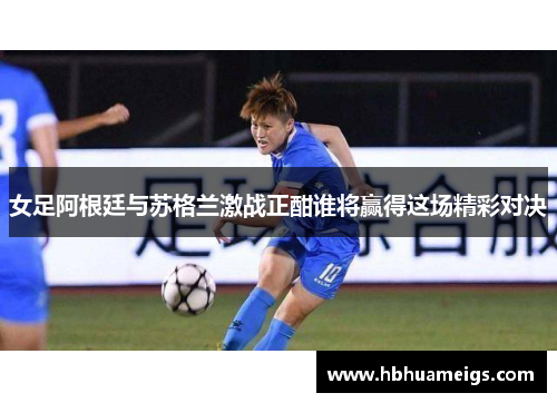 女足阿根廷与苏格兰激战正酣谁将赢得这场精彩对决